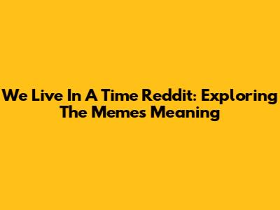 "We Live In A Time" Reddit: Exploring The Meme's Meaning