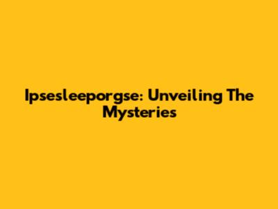  Ipsesleeporgse: Unveiling The Mysteries