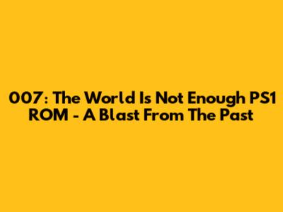 007: The World Is Not Enough PS1 ROM - A Blast From The Past