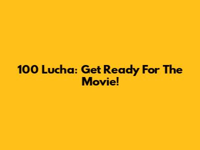 100 Lucha: Get Ready For The Movie!