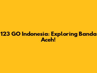 123 GO Indonesia: Exploring Banda Aceh!
