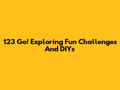 123 Go! Exploring Fun Challenges And DIYs