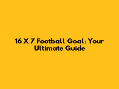 16 X 7 Football Goal: Your Ultimate Guide