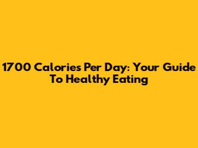 1700 Calories Per Day: Your Guide To Healthy Eating
