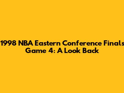 1998 NBA Eastern Conference Finals Game 4: A Look Back