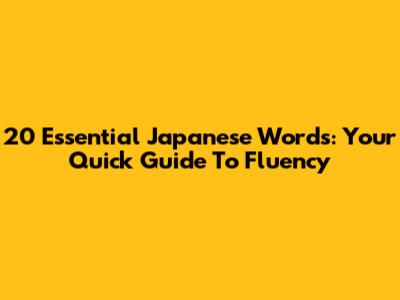 20 Essential Japanese Words: Your Quick Guide To Fluency