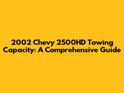 2002 Chevy 2500HD Towing Capacity: A Comprehensive Guide