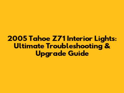 2005 Tahoe Z71 Interior Lights: Ultimate Troubleshooting & Upgrade Guide