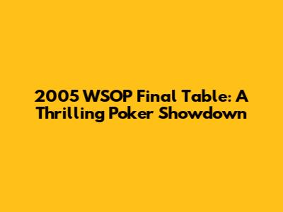 2005 WSOP Final Table: A Thrilling Poker Showdown