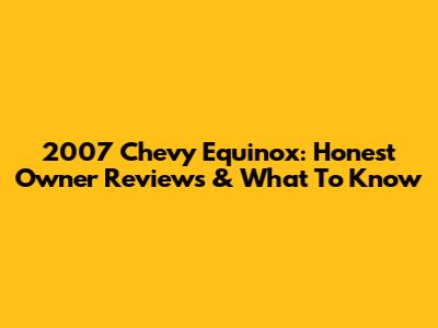 2007 Chevy Equinox: Honest Owner Reviews & What To Know