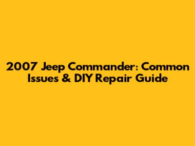 2007 Jeep Commander: Common Issues & DIY Repair Guide