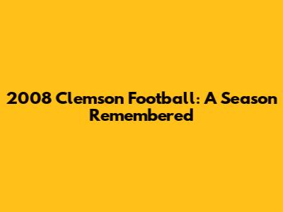 2008 Clemson Football: A Season Remembered