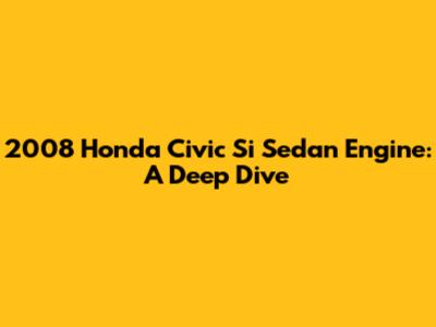 2008 Honda Civic Si Sedan Engine: A Deep Dive