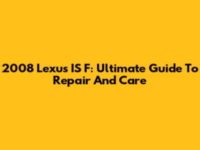 2008 Lexus IS F: Ultimate Guide To Repair And Care