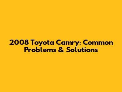 2008 Toyota Camry: Common Problems & Solutions