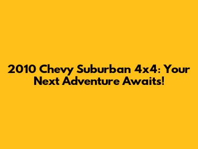 2010 Chevy Suburban 4x4: Your Next Adventure Awaits!