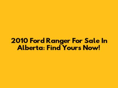 2010 Ford Ranger For Sale In Alberta: Find Yours Now!