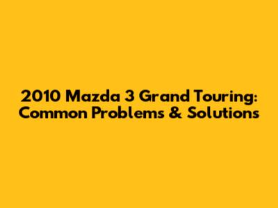 2010 Mazda 3 Grand Touring: Common Problems & Solutions