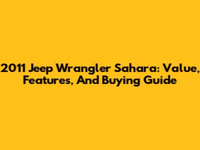 2011 Jeep Wrangler Sahara: Value, Features, And Buying Guide