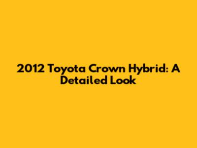 2012 Toyota Crown Hybrid: A Detailed Look