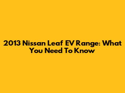 2013 Nissan Leaf EV Range: What You Need To Know