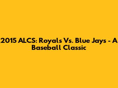 2015 ALCS: Royals Vs. Blue Jays - A Baseball Classic