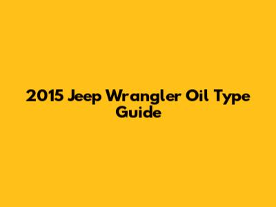 2015 Jeep Wrangler Oil Type Guide