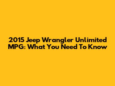 2015 Jeep Wrangler Unlimited MPG: What You Need To Know