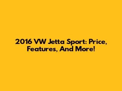 2016 VW Jetta Sport: Price, Features, And More!