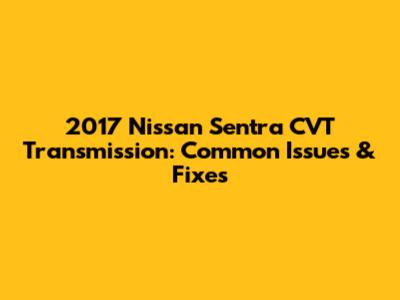 2017 Nissan Sentra CVT Transmission: Common Issues & Fixes