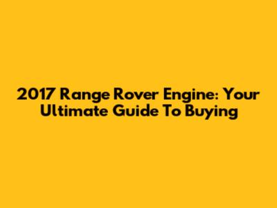 2017 Range Rover Engine: Your Ultimate Guide To Buying