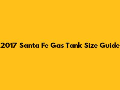 2017 Santa Fe Gas Tank Size Guide