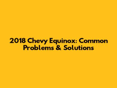 2018 Chevy Equinox: Common Problems & Solutions