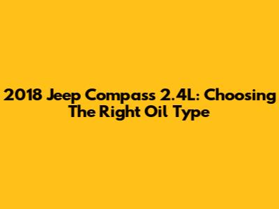2018 Jeep Compass 2.4L: Choosing The Right Oil Type