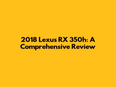 2018 Lexus RX 350h: A Comprehensive Review