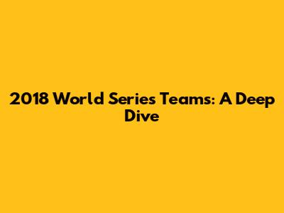 2018 World Series Teams: A Deep Dive