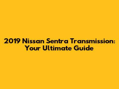 2019 Nissan Sentra Transmission: Your Ultimate Guide