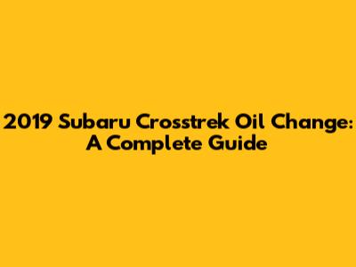 2019 Subaru Crosstrek Oil Change: A Complete Guide