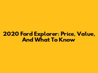 2020 Ford Explorer: Price, Value, And What To Know