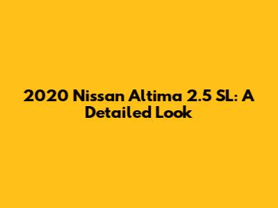 2020 Nissan Altima 2.5 SL: A Detailed Look