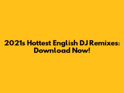 2021's Hottest English DJ Remixes: Download Now!