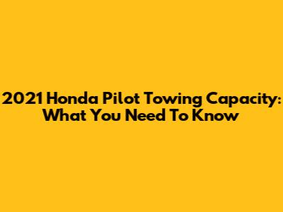 2021 Honda Pilot Towing Capacity: What You Need To Know