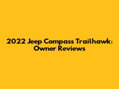 2022 Jeep Compass Trailhawk: Owner Reviews