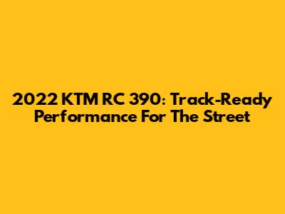 2022 KTM RC 390: Track-Ready Performance For The Street
