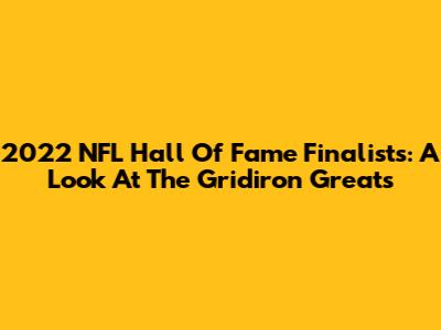 2022 NFL Hall Of Fame Finalists: A Look At The Gridiron Greats