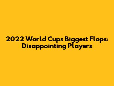 2022 World Cup's Biggest Flops: Disappointing Players