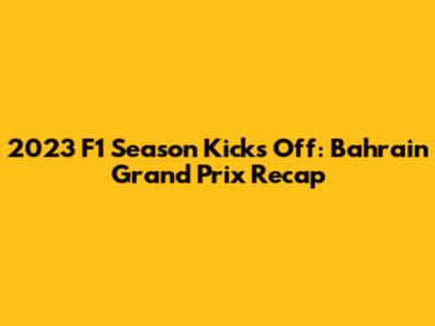 2023 F1 Season Kicks Off: Bahrain Grand Prix Recap