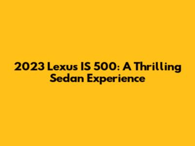 2023 Lexus IS 500: A Thrilling Sedan Experience