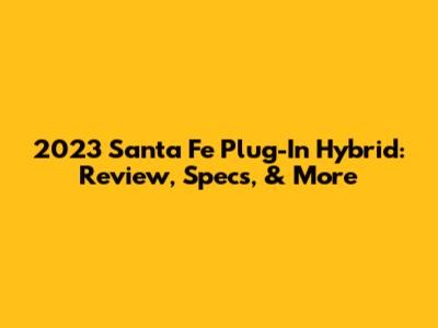 2023 Santa Fe Plug-In Hybrid: Review, Specs, & More