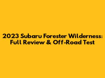 2023 Subaru Forester Wilderness: Full Review & Off-Road Test